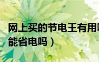 网上买的节电王有用吗（网上卖的节电王真的能省电吗）