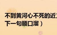 不到黄河心不死的近义词（不到黄河心不死的下一句顺口溜）