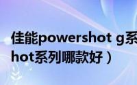 佳能powershot g系列哪个好（佳能powershot系列哪款好）