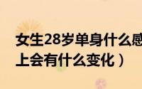 女生28岁单身什么感受（28岁单身女生生理上会有什么变化）