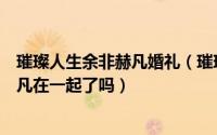 璀璨人生余非赫凡婚礼（璀璨人生的大结局是什么余非和赫凡在一起了吗）