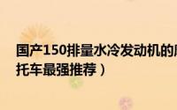 国产150排量水冷发动机的摩托车有哪些（合资水冷150摩托车最强推荐）