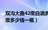 双沟大曲42度白酒多少钱一瓶（双沟大曲42度多少钱一瓶）