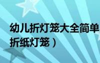 幼儿折灯笼大全简单又漂亮（4-6岁幼儿手工折纸灯笼）