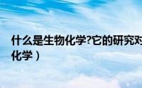 什么是生物化学?它的研究对象和目的是什么?（什么是生物化学）