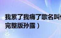 我累了我痛了歌名叫什么（我累了我痛了原唱完整版孙露）