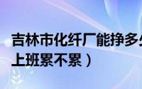 吉林市化纤厂能挣多少钱一个月（吉林化纤厂上班累不累）