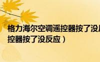 格力海尔空调遥控器按了没反应怎么回事（格力海尔空调遥控器按了没反应）