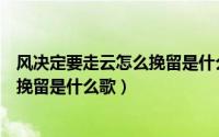 风决定要走云怎么挽留是什么歌曲原唱（风决定要走云怎么挽留是什么歌）