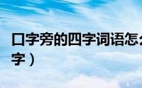 口字旁的四字词语怎么写（口字旁的词语四个字）