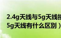 2.4g天线与5g天线接错会怎样（2.4g天线和5g天线有什么区别）