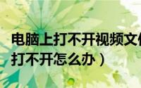 电脑上打不开视频文件怎么办（电脑视频文件打不开怎么办）