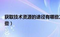 获取技术资源的途径有哪些方法（获取技术资源的途径有哪些）