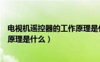 电视机遥控器的工作原理是什么样的（电视机遥控器的工作原理是什么）