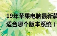 19年苹果电脑最新款型号（苹果19年笔记本适合哪个版本系统）