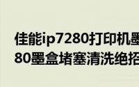 佳能ip7280打印机墨盒怎么取出（佳能ip7280墨盒堵塞清洗绝招）