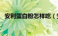 安利蛋白粉怎样吃（安利蛋白质粉怎么吃）