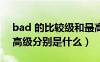 bad 的比较级和最高级（bad的比较级和最高级分别是什么）