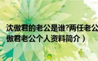 沈傲君的老公是谁?两任老公的个人资料和年轻时候的...（沈傲君老公个人资料简介）