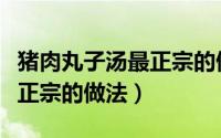 猪肉丸子汤最正宗的做法窍门（猪肉丸子汤最正宗的做法）