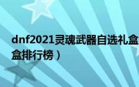 dnf2021灵魂武器自选礼盒怎么获得（dnf灵魂武器自选礼盒排行榜）