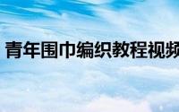 青年围巾编织教程视频（青年围巾编织教程）