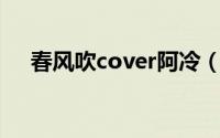 春风吹cover阿冷（春风冷风吹的歌曲）