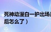 死神动漫白一护出场是哪几集（死神白一护最后怎么了）