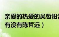 亲爱的热爱的吴哲扮演者（亲爱的热爱的里面有没有陈哲远）