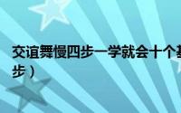 交谊舞慢四步一学就会十个基本（交谊舞慢四步10种基础舞步）