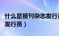 什么是报刊杂志发行员岗位（什么是报刊杂志发行员）