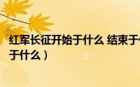 红军长征开始于什么 结束于什么（红军长征开始于什么结束于什么）