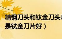 精钢刀头和钛金刀头哪个更好（精钢刀片好还是钛金刀片好）