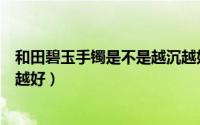 和田碧玉手镯是不是越沉越好看（和田碧玉手镯是不是越沉越好）