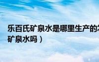 乐百氏矿泉水是哪里生产的怎么样（乐百氏矿泉水属于低端矿泉水吗）