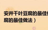 安井千叶豆腐的最佳做法是什么（安井千叶豆腐的最佳做法）