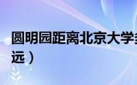 圆明园距离北京大学多远（圆明园距离北大多远）