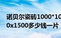 诺贝尔瓷砖1000*1000价格（诺贝尔瓷砖750x1500多少钱一片）