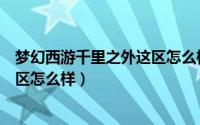 梦幻西游千里之外这区怎么样好玩吗（梦幻西游千里之外这区怎么样）