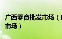 广西零食批发市场（广西最大的临期食品批发市场）