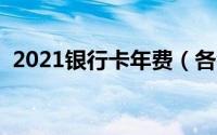 2021银行卡年费（各银行卡的年费是多少）