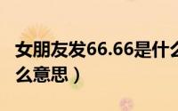 女朋友发66.66是什么意思（女人发66代表什么意思）