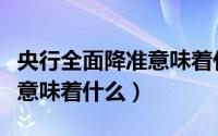 央行全面降准意味着什么意思（央行全面降准意味着什么）