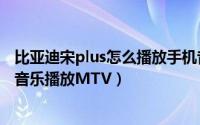 比亚迪宋plus怎么播放手机音乐（比亚迪宋plusdmi如何放音乐播放MTV）