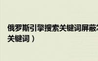 俄罗斯引擎搜索关键词屏蔽怎么解除（俄罗斯引擎怎么搜索关键词）