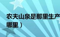 农夫山泉是那里生产的?（农夫山泉的产地是哪里）