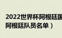 2022世界杯阿根廷国家队阵容（2022世界杯阿根廷队员名单）