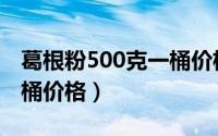 葛根粉500克一桶价格多少（葛根粉500克一桶价格）