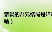 亲爱的吾兄结局是啥意思（亲爱的吾兄结局是啥）