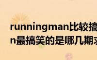 runningman比较搞笑的几期（runningman最搞笑的是哪几期求推荐）